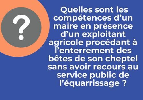 Quelles sont les compétences d'un maire en présence d'un exploitant agricole procédant à l'enterrement des bêtes de son cheptel sans avoir recours au service public de l'équarissage ?